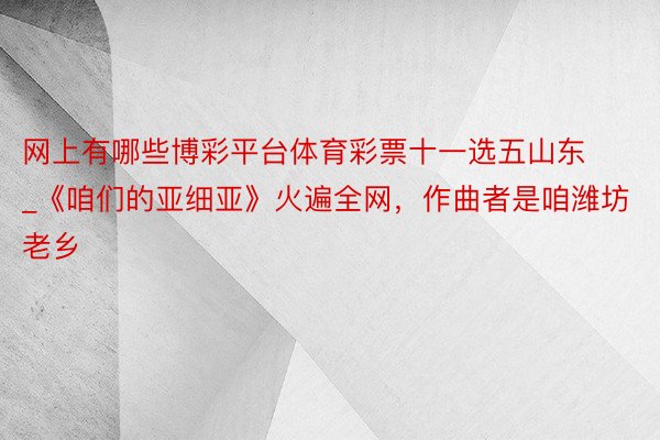 网上有哪些博彩平台体育彩票十一选五山东_《咱们的亚细亚》火遍全网，作曲者是咱潍坊老乡