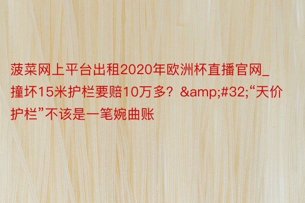 菠菜网上平台出租2020年欧洲杯直播官网_撞坏15米护栏要赔10万多？&#32;“天价护栏”不该是一笔婉曲账